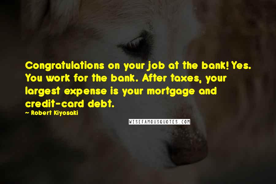 Robert Kiyosaki Quotes: Congratulations on your job at the bank! Yes. You work for the bank. After taxes, your largest expense is your mortgage and credit-card debt.
