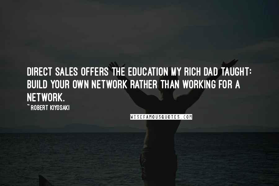 Robert Kiyosaki Quotes: Direct sales offers the education my rich dad taught: build your own network rather than working for a network.