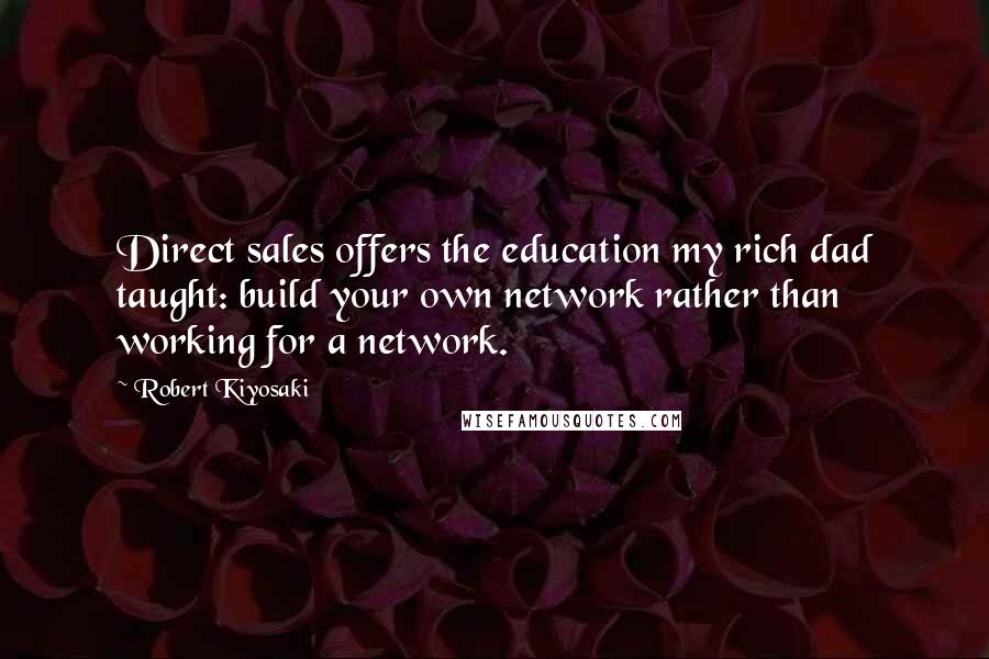 Robert Kiyosaki Quotes: Direct sales offers the education my rich dad taught: build your own network rather than working for a network.