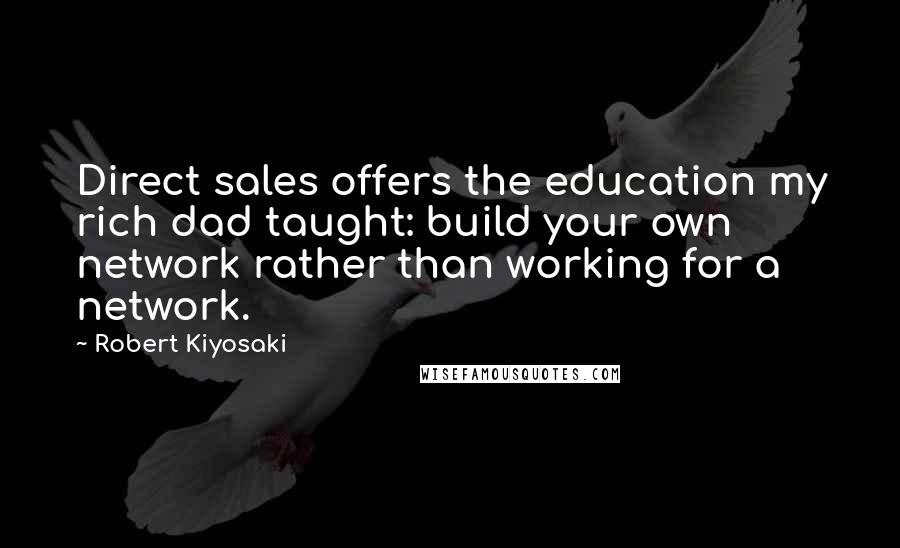 Robert Kiyosaki Quotes: Direct sales offers the education my rich dad taught: build your own network rather than working for a network.