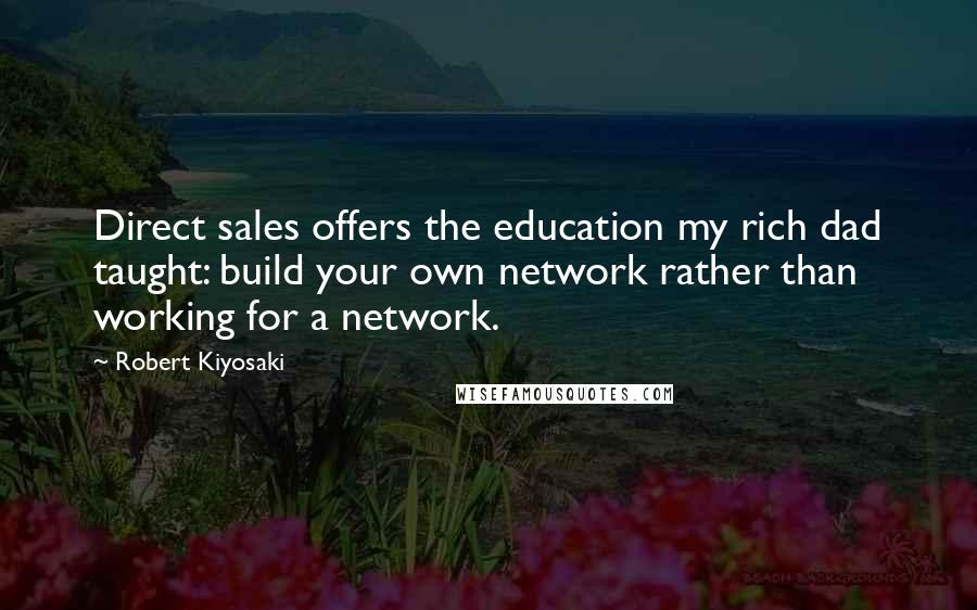 Robert Kiyosaki Quotes: Direct sales offers the education my rich dad taught: build your own network rather than working for a network.