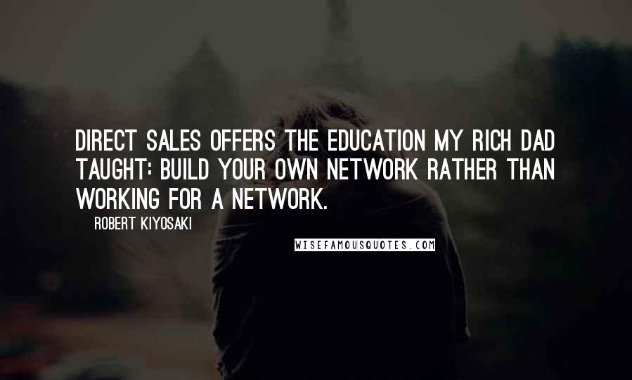 Robert Kiyosaki Quotes: Direct sales offers the education my rich dad taught: build your own network rather than working for a network.