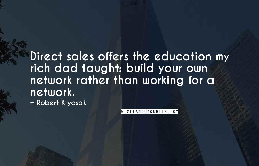 Robert Kiyosaki Quotes: Direct sales offers the education my rich dad taught: build your own network rather than working for a network.