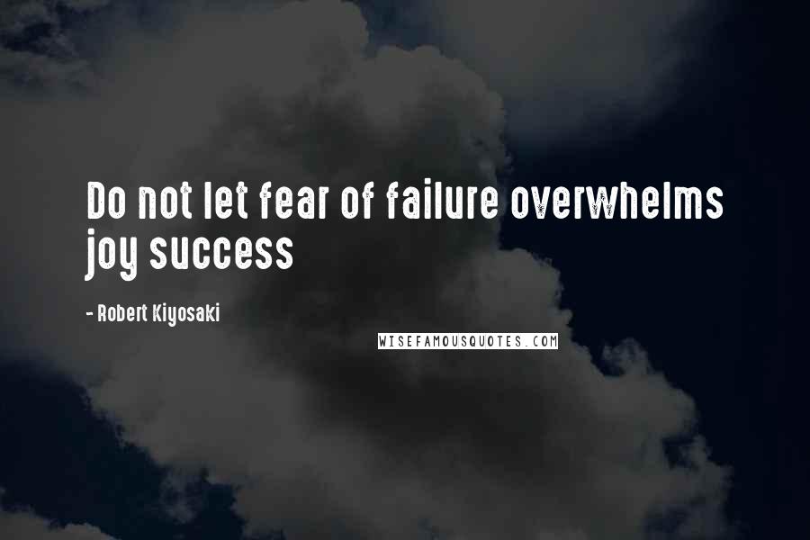 Robert Kiyosaki Quotes: Do not let fear of failure overwhelms joy success