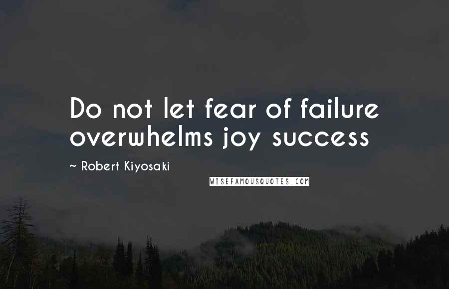 Robert Kiyosaki Quotes: Do not let fear of failure overwhelms joy success