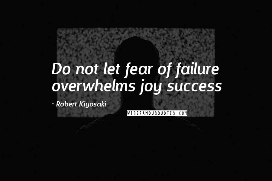 Robert Kiyosaki Quotes: Do not let fear of failure overwhelms joy success