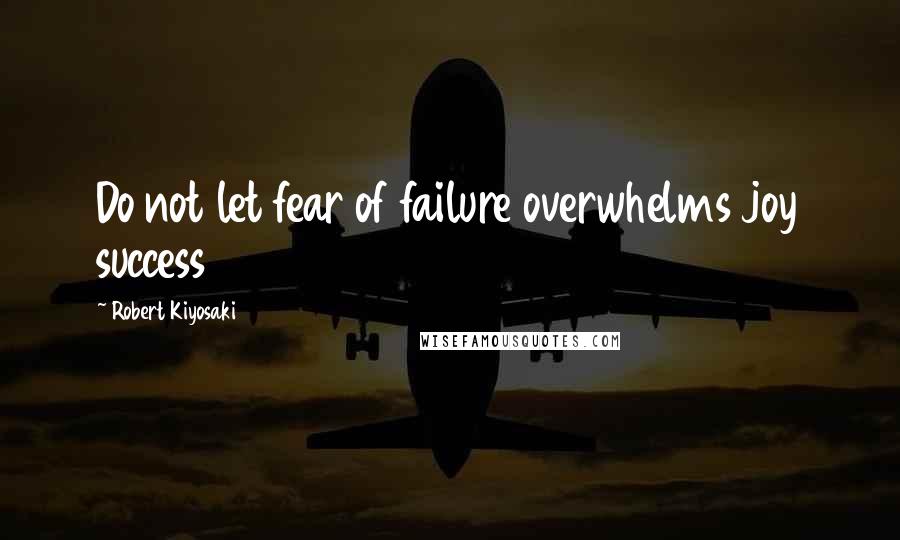 Robert Kiyosaki Quotes: Do not let fear of failure overwhelms joy success