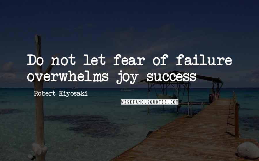 Robert Kiyosaki Quotes: Do not let fear of failure overwhelms joy success