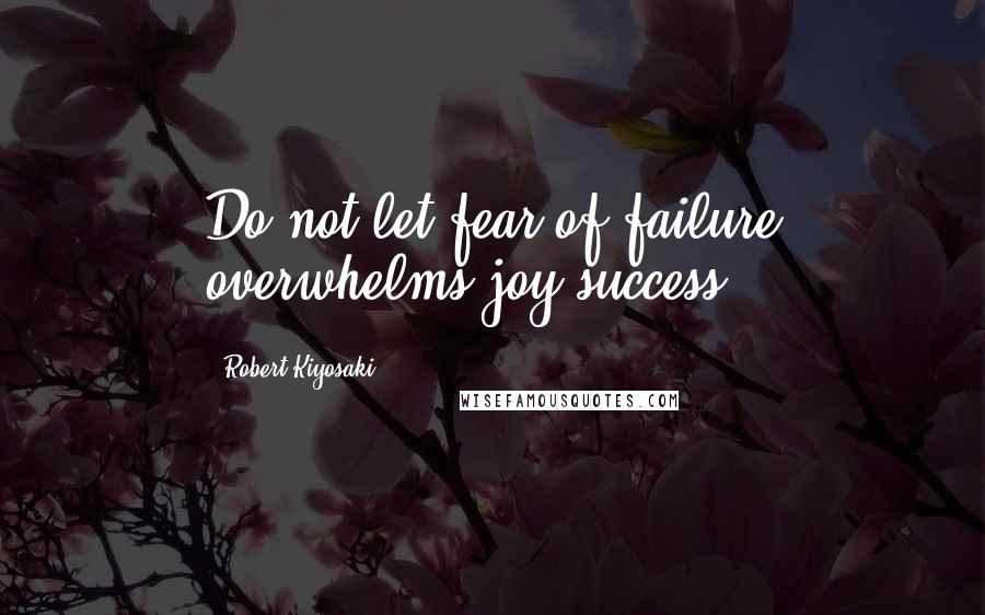 Robert Kiyosaki Quotes: Do not let fear of failure overwhelms joy success