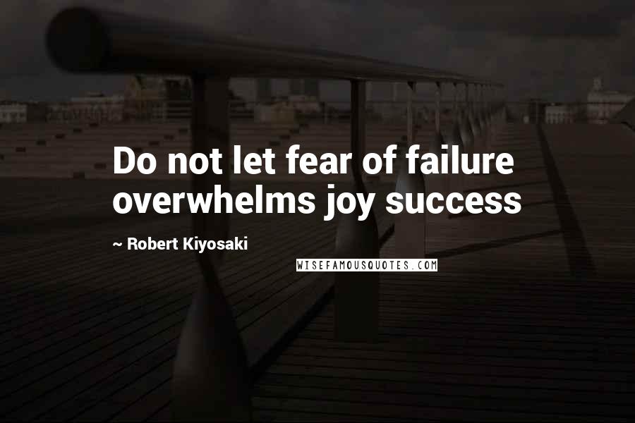 Robert Kiyosaki Quotes: Do not let fear of failure overwhelms joy success