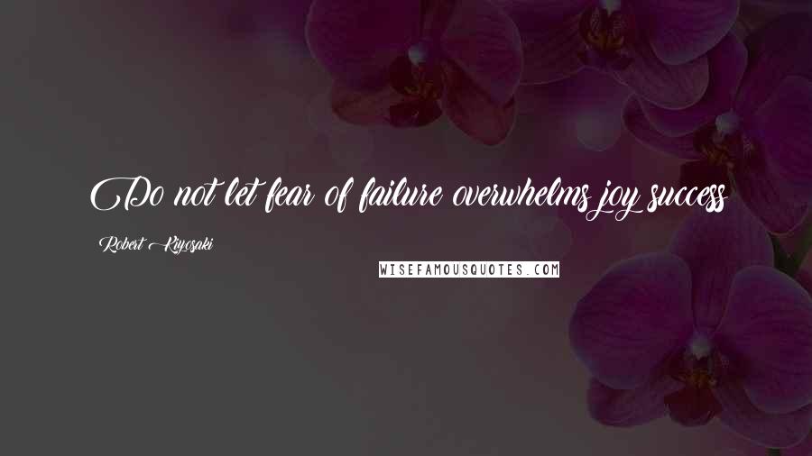 Robert Kiyosaki Quotes: Do not let fear of failure overwhelms joy success