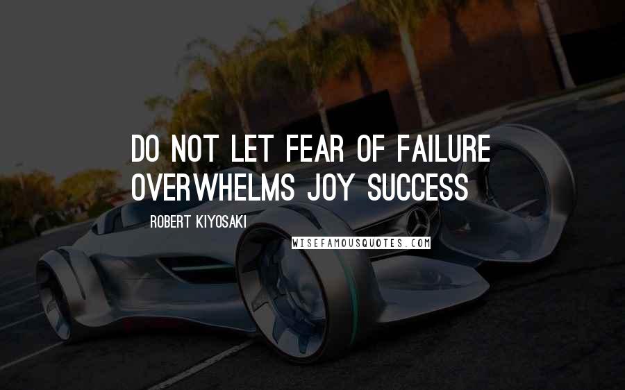 Robert Kiyosaki Quotes: Do not let fear of failure overwhelms joy success