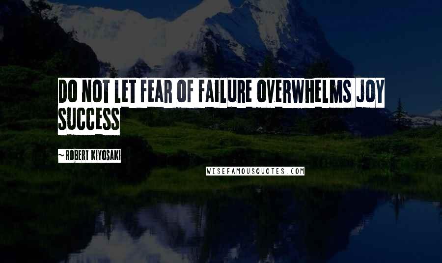 Robert Kiyosaki Quotes: Do not let fear of failure overwhelms joy success