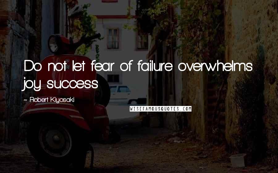 Robert Kiyosaki Quotes: Do not let fear of failure overwhelms joy success