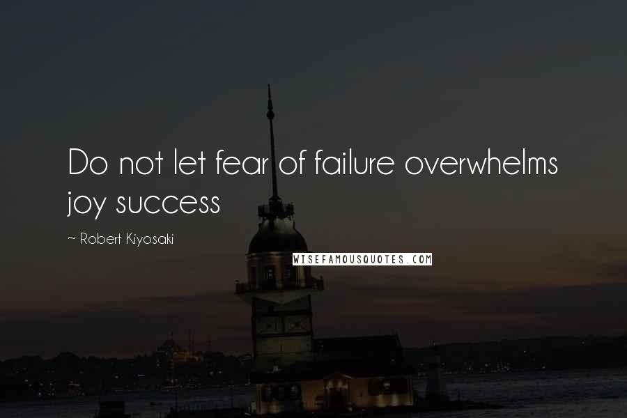 Robert Kiyosaki Quotes: Do not let fear of failure overwhelms joy success