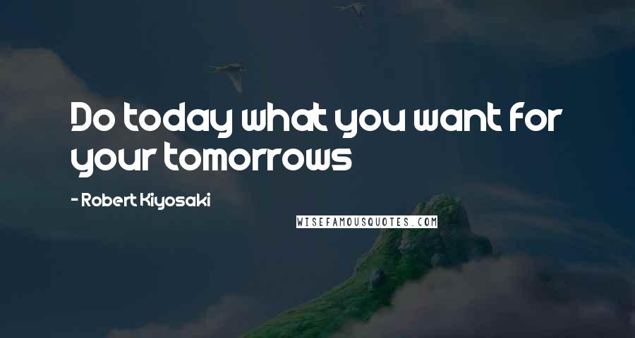 Robert Kiyosaki Quotes: Do today what you want for your tomorrows