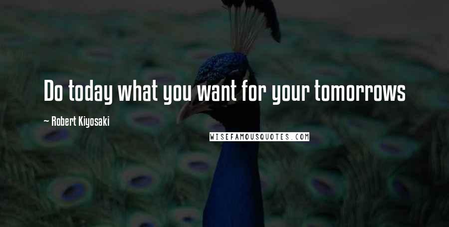 Robert Kiyosaki Quotes: Do today what you want for your tomorrows