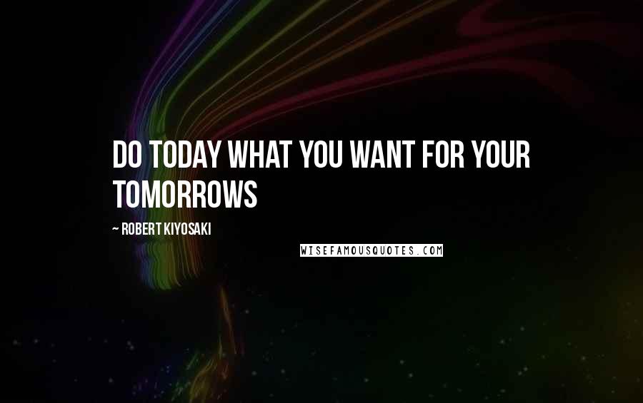 Robert Kiyosaki Quotes: Do today what you want for your tomorrows