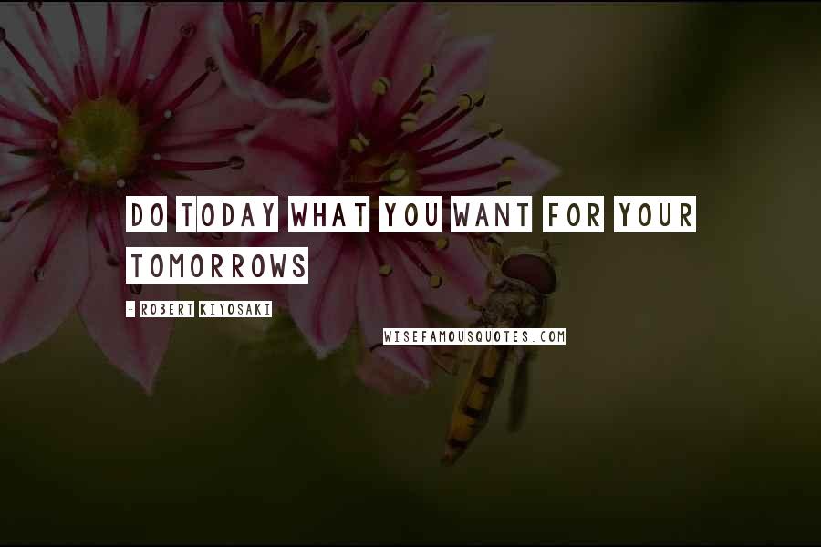 Robert Kiyosaki Quotes: Do today what you want for your tomorrows