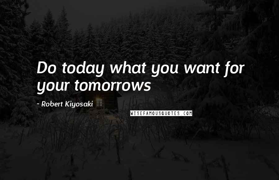 Robert Kiyosaki Quotes: Do today what you want for your tomorrows