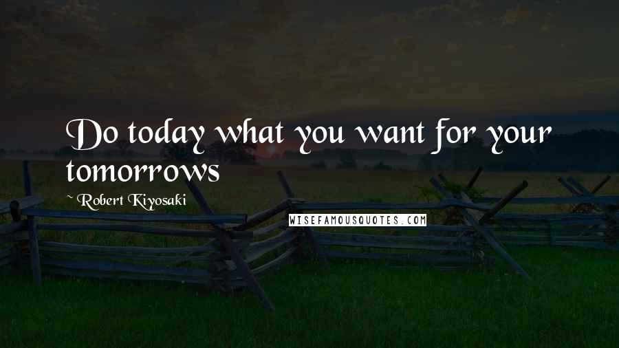 Robert Kiyosaki Quotes: Do today what you want for your tomorrows