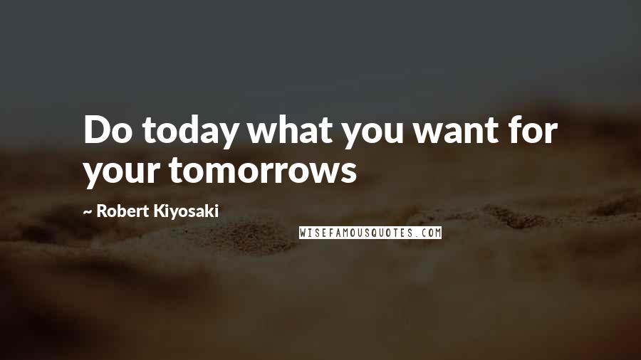 Robert Kiyosaki Quotes: Do today what you want for your tomorrows