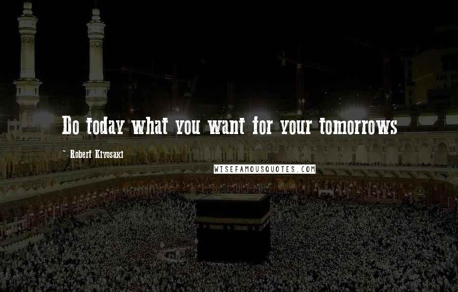 Robert Kiyosaki Quotes: Do today what you want for your tomorrows