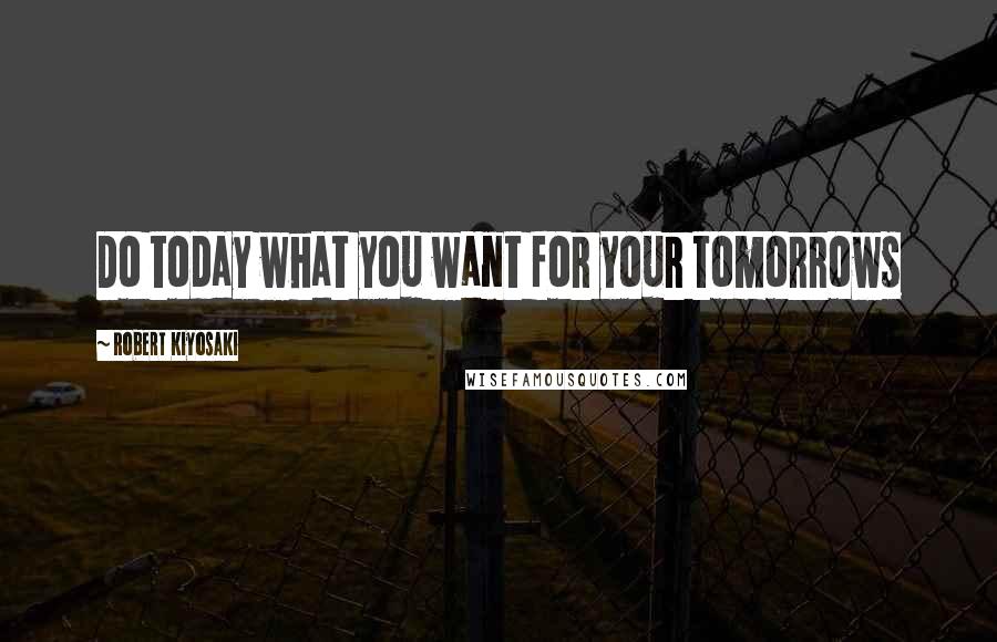 Robert Kiyosaki Quotes: Do today what you want for your tomorrows