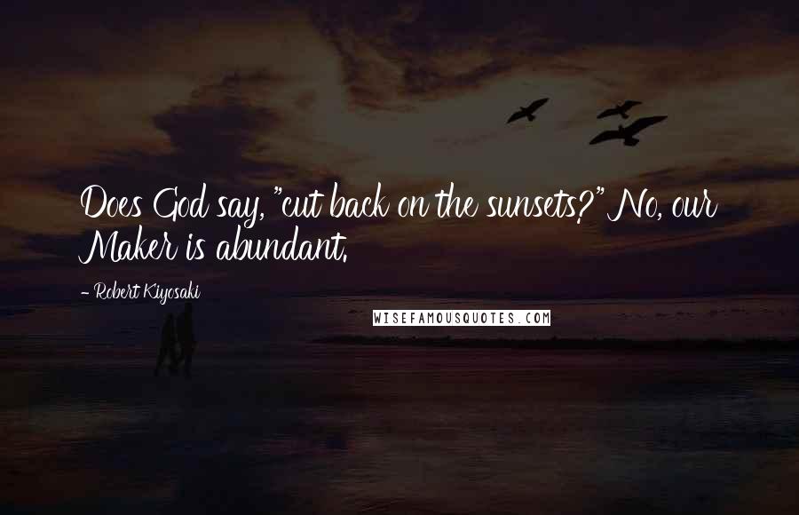 Robert Kiyosaki Quotes: Does God say, "cut back on the sunsets?" No, our Maker is abundant.