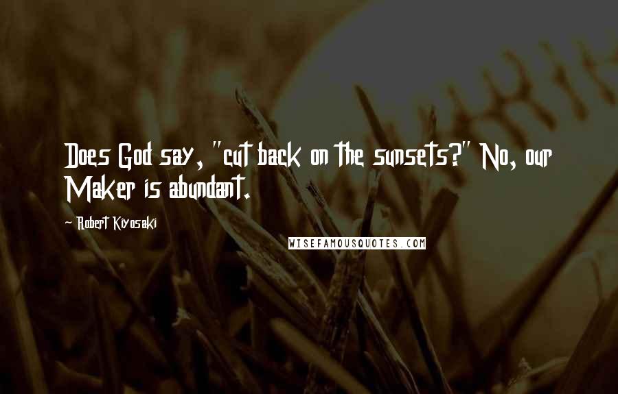 Robert Kiyosaki Quotes: Does God say, "cut back on the sunsets?" No, our Maker is abundant.