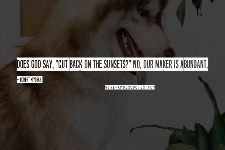 Robert Kiyosaki Quotes: Does God say, "cut back on the sunsets?" No, our Maker is abundant.