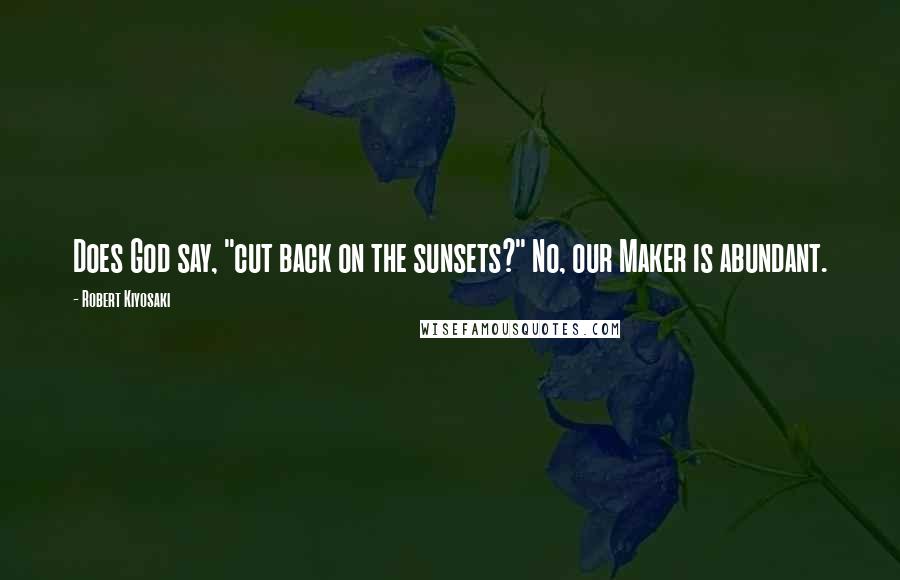 Robert Kiyosaki Quotes: Does God say, "cut back on the sunsets?" No, our Maker is abundant.