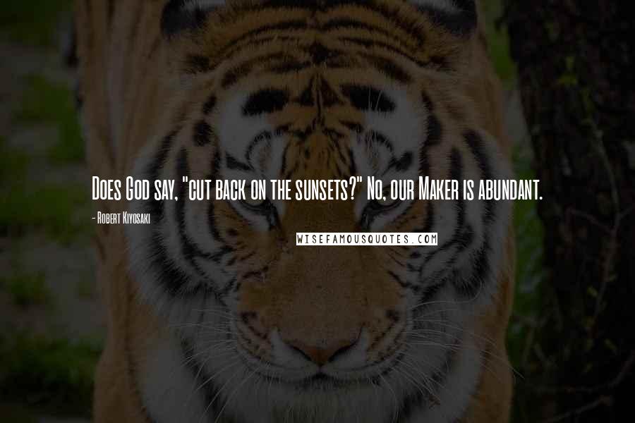 Robert Kiyosaki Quotes: Does God say, "cut back on the sunsets?" No, our Maker is abundant.