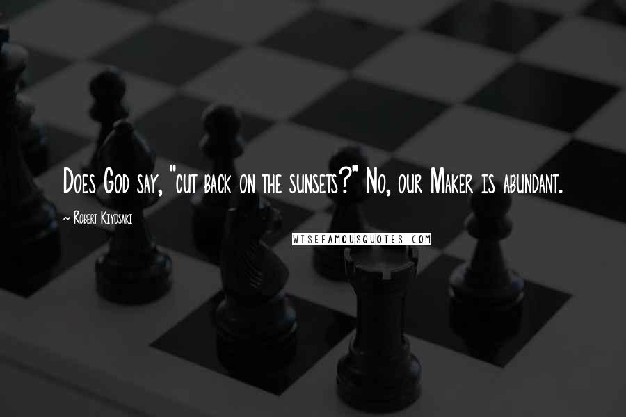 Robert Kiyosaki Quotes: Does God say, "cut back on the sunsets?" No, our Maker is abundant.