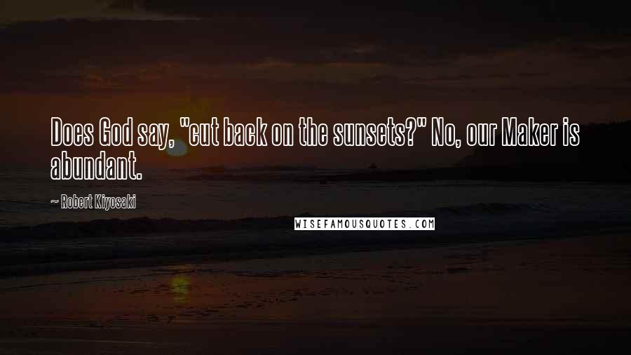 Robert Kiyosaki Quotes: Does God say, "cut back on the sunsets?" No, our Maker is abundant.