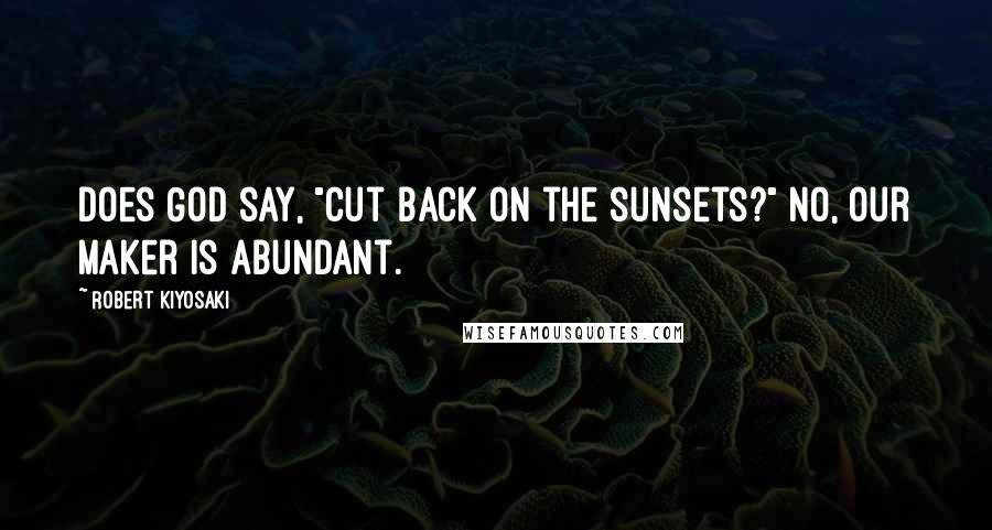 Robert Kiyosaki Quotes: Does God say, "cut back on the sunsets?" No, our Maker is abundant.