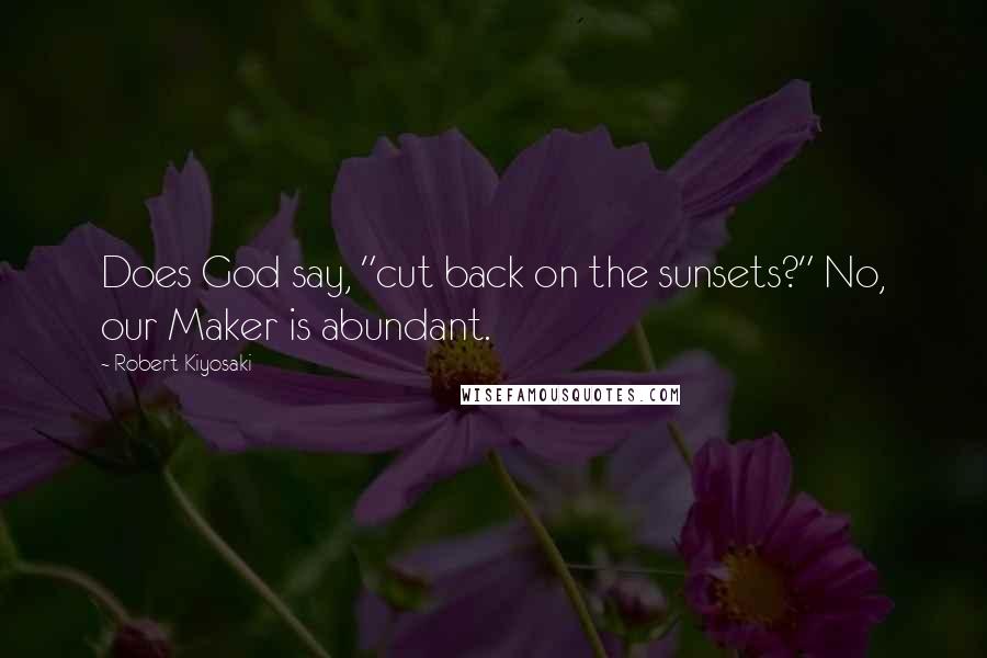 Robert Kiyosaki Quotes: Does God say, "cut back on the sunsets?" No, our Maker is abundant.