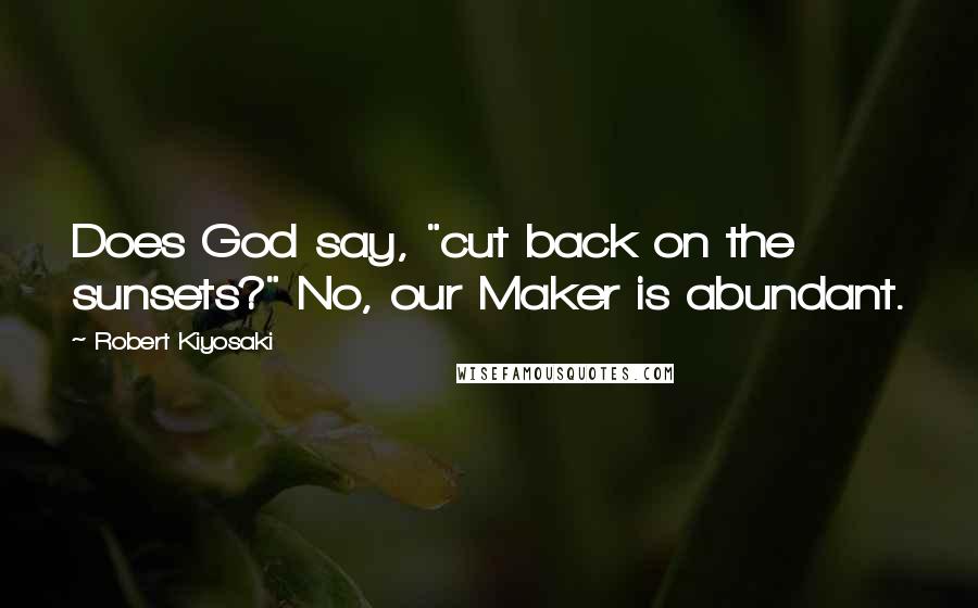 Robert Kiyosaki Quotes: Does God say, "cut back on the sunsets?" No, our Maker is abundant.