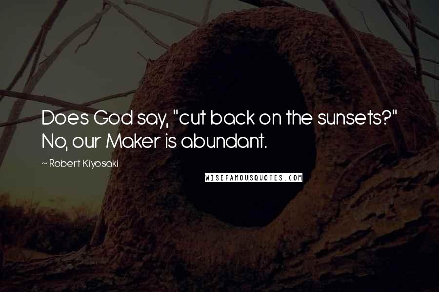 Robert Kiyosaki Quotes: Does God say, "cut back on the sunsets?" No, our Maker is abundant.