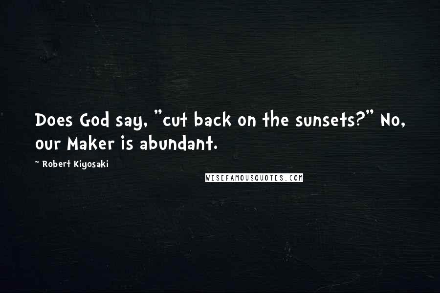 Robert Kiyosaki Quotes: Does God say, "cut back on the sunsets?" No, our Maker is abundant.