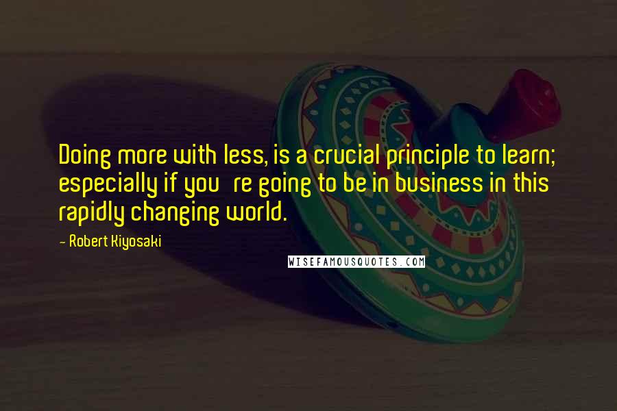 Robert Kiyosaki Quotes: Doing more with less, is a crucial principle to learn; especially if you're going to be in business in this rapidly changing world.