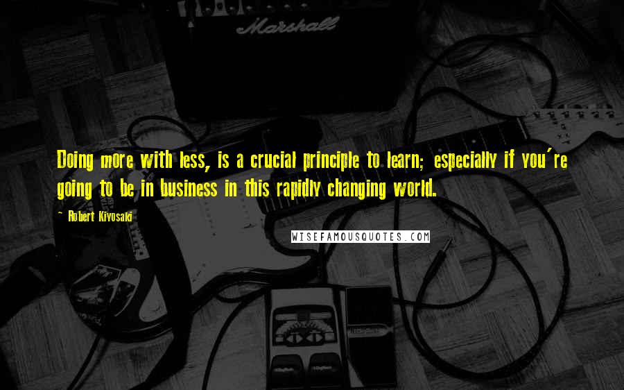 Robert Kiyosaki Quotes: Doing more with less, is a crucial principle to learn; especially if you're going to be in business in this rapidly changing world.