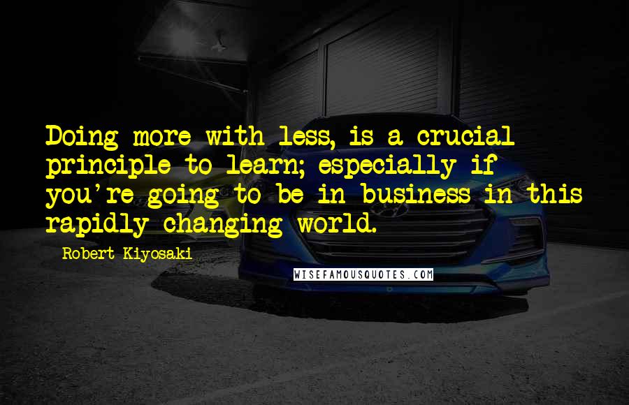 Robert Kiyosaki Quotes: Doing more with less, is a crucial principle to learn; especially if you're going to be in business in this rapidly changing world.