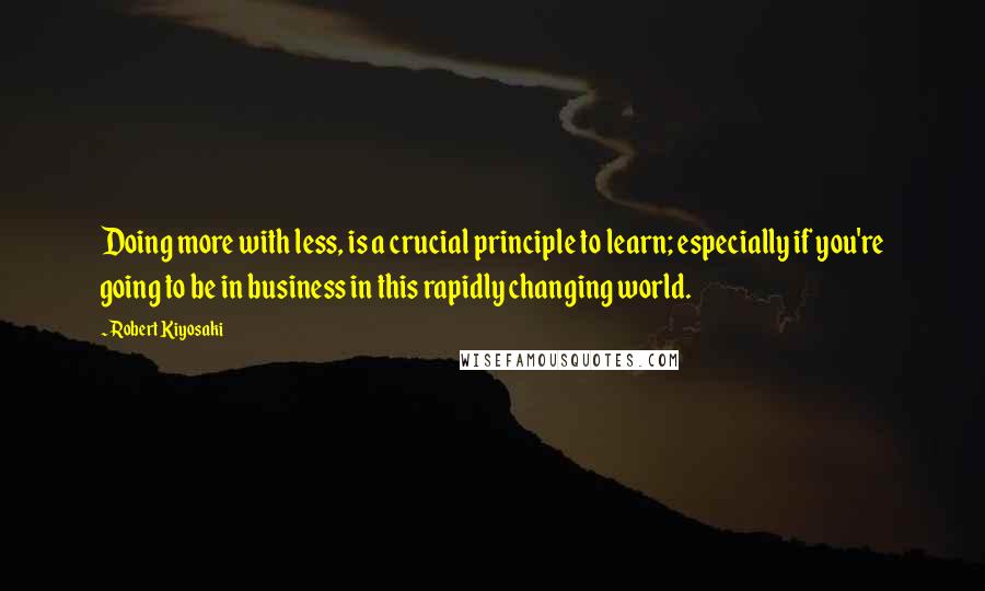 Robert Kiyosaki Quotes: Doing more with less, is a crucial principle to learn; especially if you're going to be in business in this rapidly changing world.