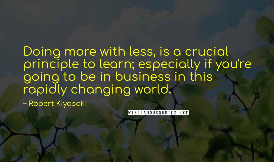 Robert Kiyosaki Quotes: Doing more with less, is a crucial principle to learn; especially if you're going to be in business in this rapidly changing world.