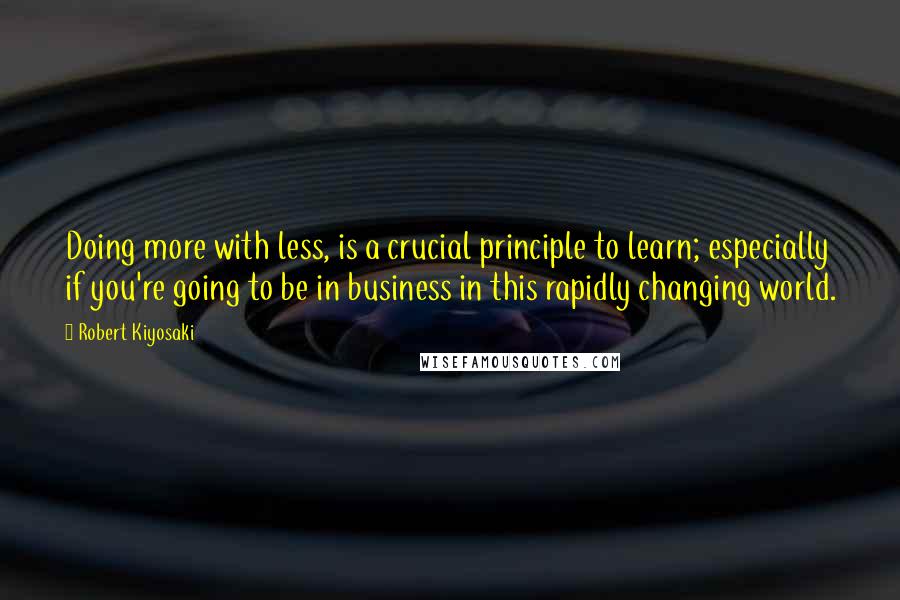 Robert Kiyosaki Quotes: Doing more with less, is a crucial principle to learn; especially if you're going to be in business in this rapidly changing world.