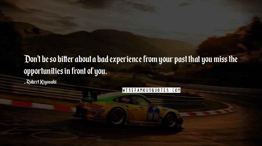 Robert Kiyosaki Quotes: Don't be so bitter about a bad experience from your past that you miss the opportunities in front of you.