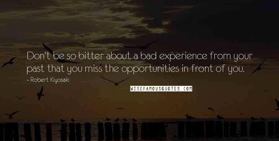 Robert Kiyosaki Quotes: Don't be so bitter about a bad experience from your past that you miss the opportunities in front of you.