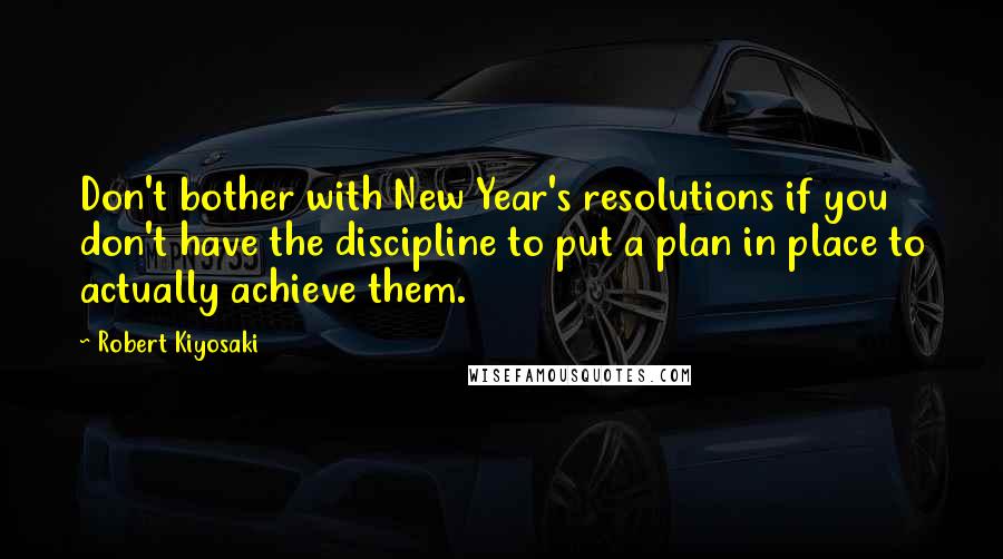 Robert Kiyosaki Quotes: Don't bother with New Year's resolutions if you don't have the discipline to put a plan in place to actually achieve them.