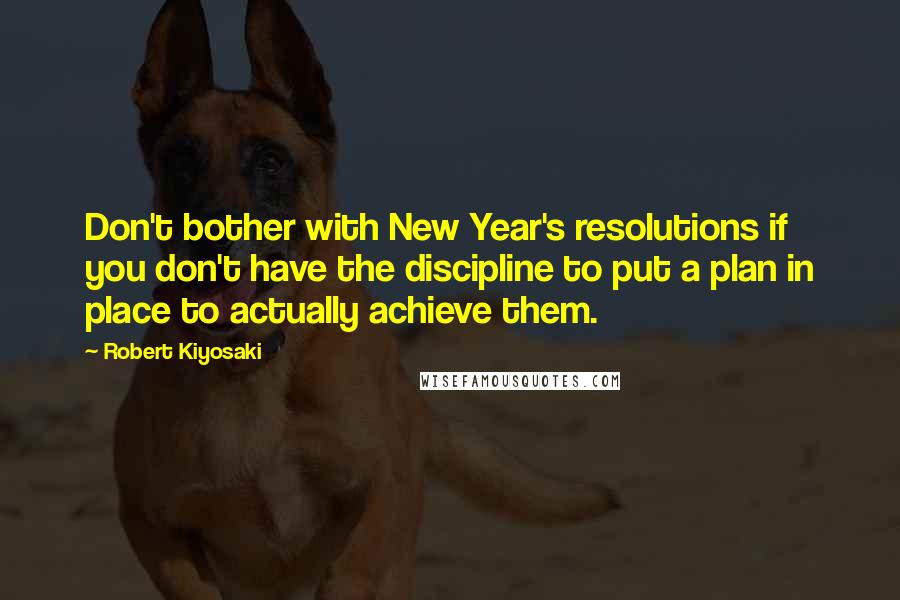 Robert Kiyosaki Quotes: Don't bother with New Year's resolutions if you don't have the discipline to put a plan in place to actually achieve them.